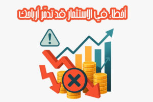 أخطاء في الاستثمار قد تدمّر أرباحك