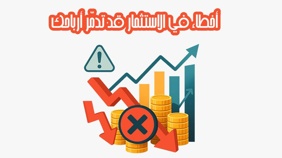 أخطاء في الاستثمار قد تدمّر أرباحك