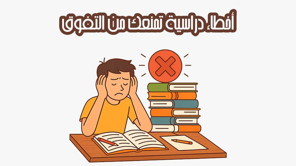 أخطاء دراسية تمنعك من التفوق